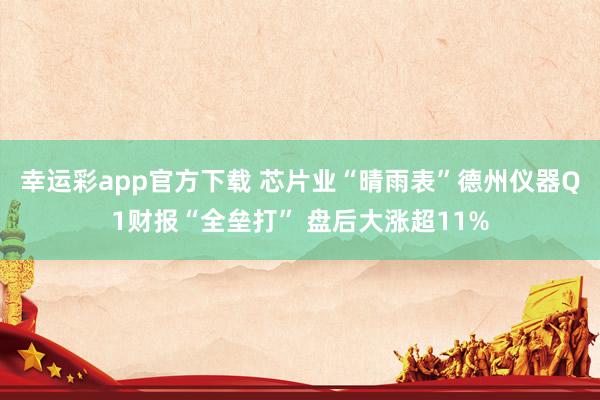 幸运彩app官方下载 芯片业“晴雨表”德州仪器Q1财报“全垒打” 盘后大涨超11%