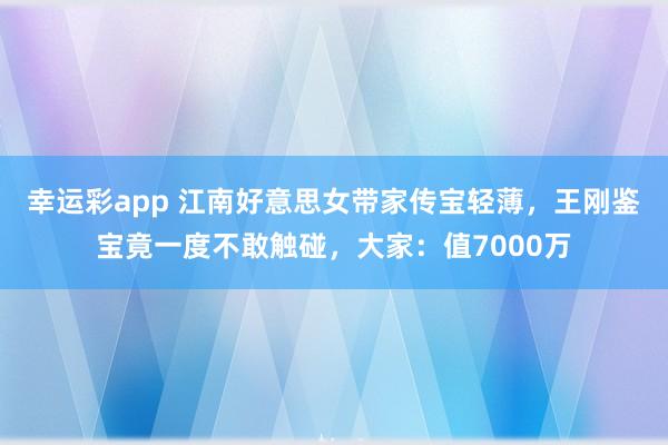 幸运彩app 江南好意思女带家传宝轻薄，王刚鉴宝竟一度不敢触碰，大家：值7000万