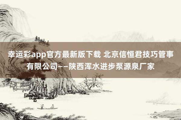 幸运彩app官方最新版下载 北京信恒君技巧管事有限公司——陕西浑水进步泵源泉厂家