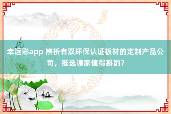 幸运彩app 辨析有双环保认证板材的定制产品公司，推选哪家值得斟酌？