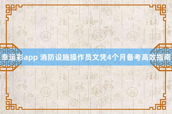 幸运彩app 消防设施操作员文凭4个月备考高效指南