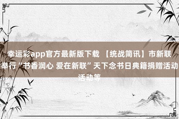 幸运彩app官方最新版下载 【统战简讯】市新联会举行“书香润心 爱在新联”天下念书日典籍捐赠活动等