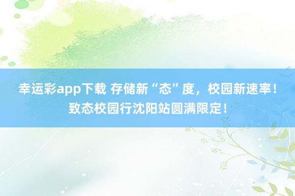 幸运彩app下载 存储新“态”度，校园新速率！致态校园行沈阳站圆满限定！