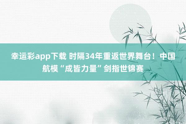 幸运彩app下载 时隔34年重返世界舞台！中国航模“成皆力量”剑指世锦赛