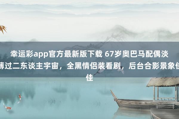 幸运彩app官方最新版下载 67岁奥巴马配偶淡薄过二东谈主宇宙，全黑情侣装看剧，后台合影景象佳