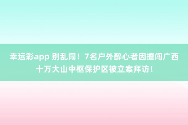 幸运彩app 别乱闯！7名户外醉心者因擅闯广西十万大山中枢保护区被立案拜访！