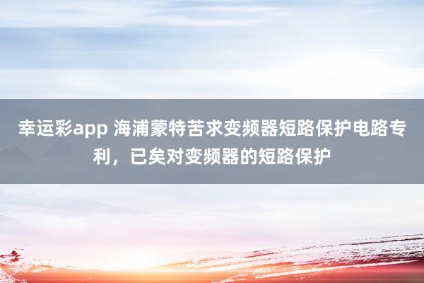 幸运彩app 海浦蒙特苦求变频器短路保护电路专利，已矣对变频器的短路保护