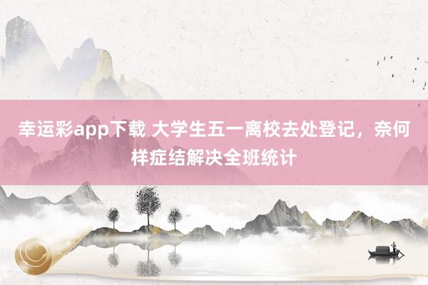 幸运彩app下载 大学生五一离校去处登记，奈何样症结解决全班统计