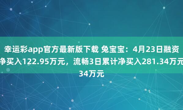 幸运彩app官方最新版下载 兔宝宝：4月23日融资净买入122.95万元，流畅3日累计净买入281.34万元