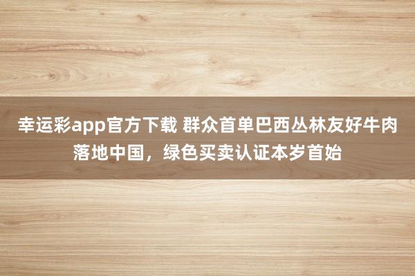幸运彩app官方下载 群众首单巴西丛林友好牛肉落地中国，绿色买卖认证本岁首始