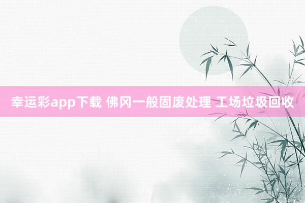 幸运彩app下载 佛冈一般固废处理 工场垃圾回收