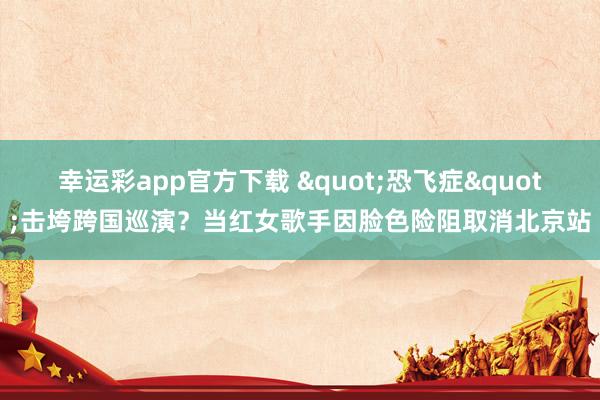 幸运彩app官方下载 "恐飞症"击垮跨国巡演？当红女歌手因脸色险阻取消北京站