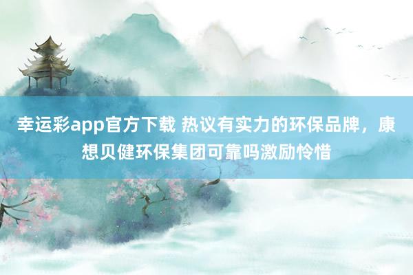 幸运彩app官方下载 热议有实力的环保品牌，康想贝健环保集团可靠吗激励怜惜