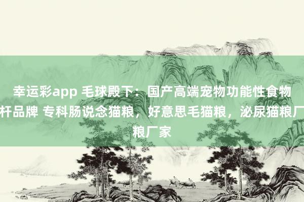 幸运彩app 毛球殿下：国产高端宠物功能性食物标杆品牌 专科肠说念猫粮，好意思毛猫粮，泌尿猫粮厂家