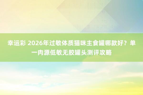 幸运彩 2026年过敏体质猫咪主食罐哪款好？单一肉源低敏无胶罐头测评攻略