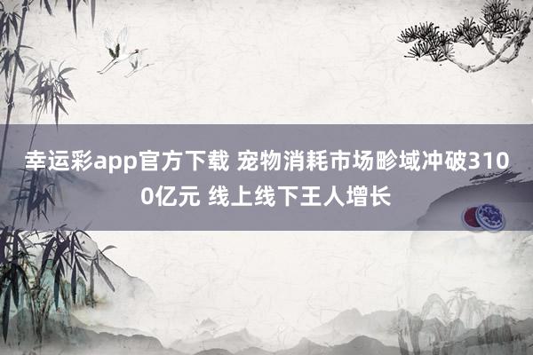 幸运彩app官方下载 宠物消耗市场畛域冲破3100亿元 线上线下王人增长
