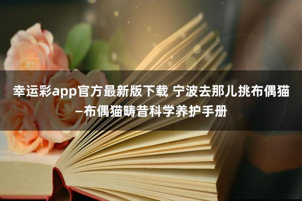 幸运彩app官方最新版下载 宁波去那儿挑布偶猫—布偶猫畴昔科学养护手册