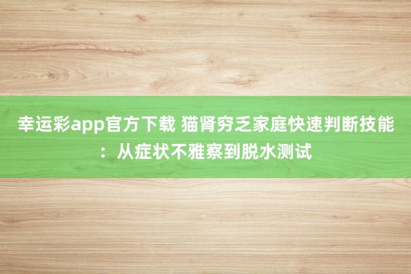 幸运彩app官方下载 猫肾穷乏家庭快速判断技能：从症状不雅察到脱水测试