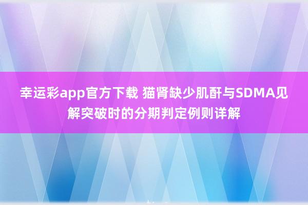幸运彩app官方下载 猫肾缺少肌酐与SDMA见解突破时的分期判定例则详解