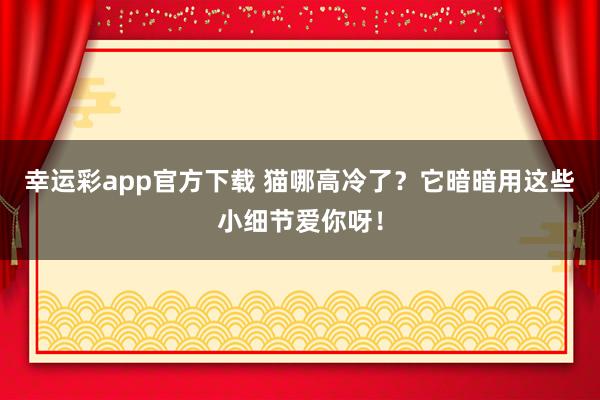 幸运彩app官方下载 猫哪高冷了？它暗暗用这些小细节爱你呀！
