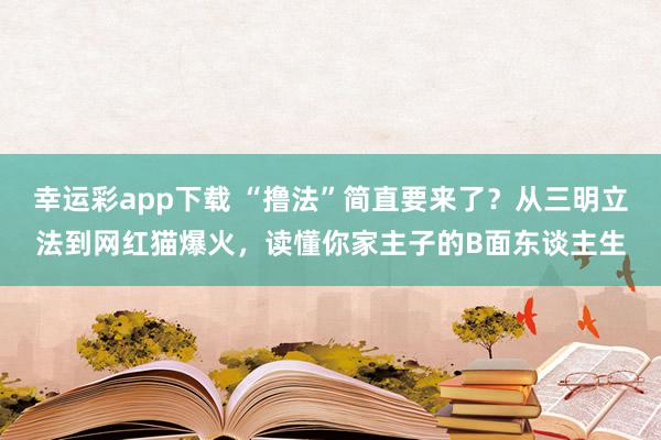 幸运彩app下载 “撸法”简直要来了？从三明立法到网红猫爆火，读懂你家主子的B面东谈主生