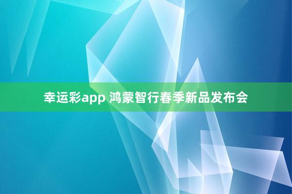 幸运彩app 鸿蒙智行春季新品发布会