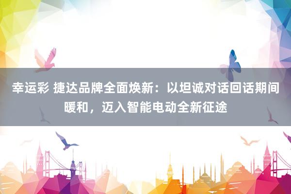 幸运彩 捷达品牌全面焕新：以坦诚对话回话期间暖和，迈入智能电动全新征途
