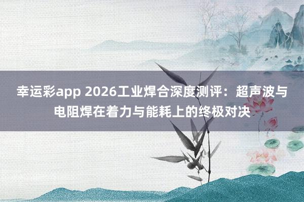幸运彩app 2026工业焊合深度测评：超声波与电阻焊在着力与能耗上的终极对决