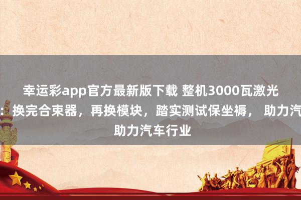 幸运彩app官方最新版下载 整机3000瓦激光器维修：换完合束器，再换模块，踏实测试保坐褥， 助力汽车行业