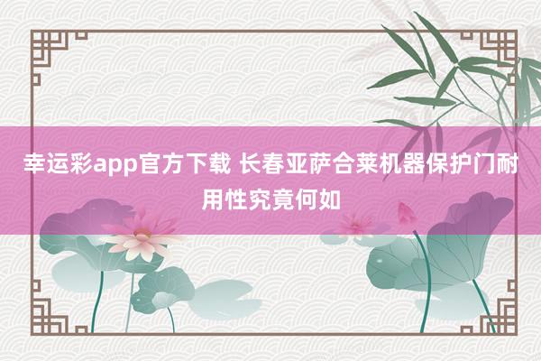 幸运彩app官方下载 长春亚萨合莱机器保护门耐用性究竟何如