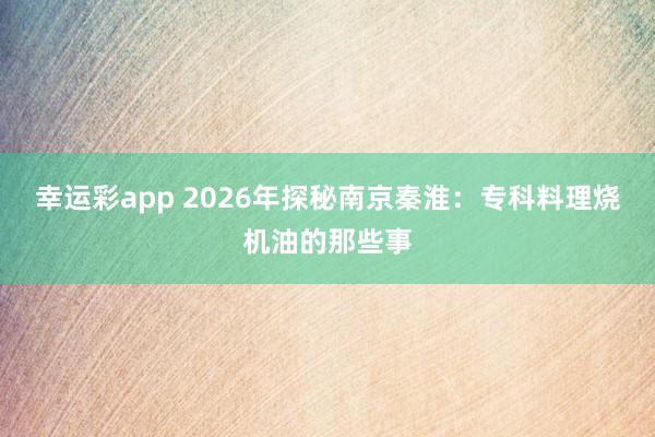 幸运彩app 2026年探秘南京秦淮：专科料理烧机油的那些事