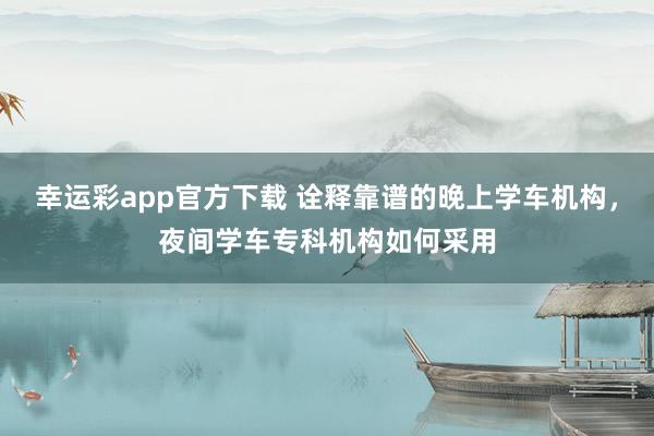 幸运彩app官方下载 诠释靠谱的晚上学车机构，夜间学车专科机构如何采用