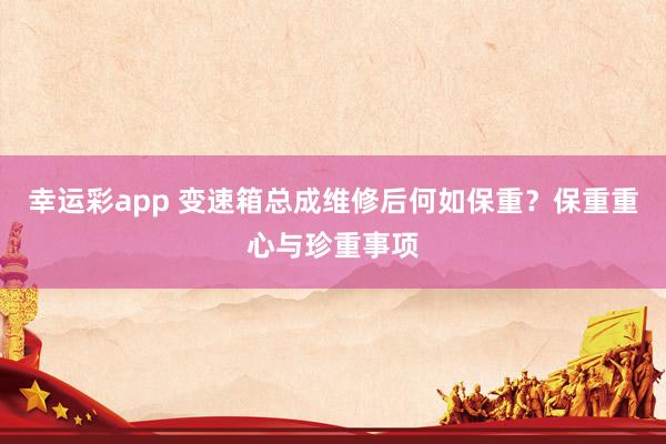 幸运彩app 变速箱总成维修后何如保重？保重重心与珍重事项