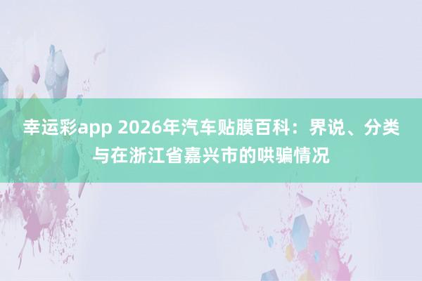 幸运彩app 2026年汽车贴膜百科：界说、分类与在浙江省嘉兴市的哄骗情况