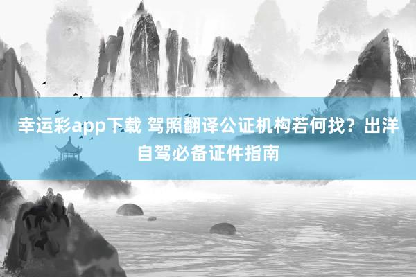 幸运彩app下载 驾照翻译公证机构若何找？出洋自驾必备证件指南