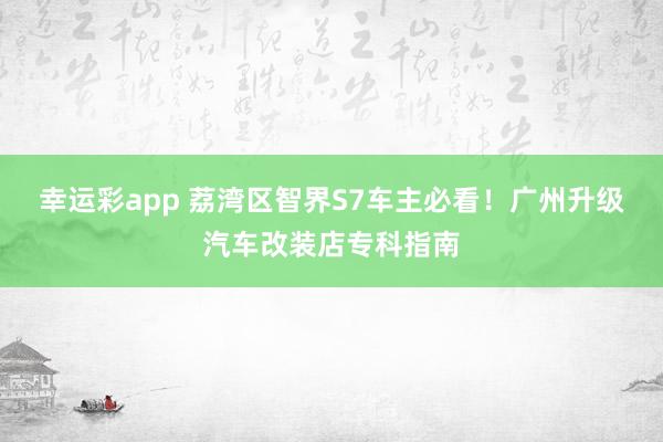 幸运彩app 荔湾区智界S7车主必看！广州升级汽车改装店专科指南
