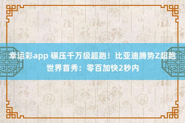 幸运彩app 碾压千万级超跑！比亚迪腾势Z超跑世界首秀：零百加快2秒内