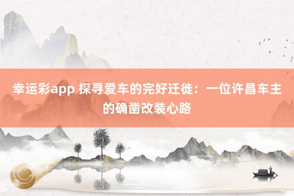 幸运彩app 探寻爱车的完好迁徙：一位许昌车主的确凿改装心路