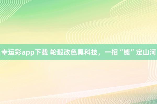 幸运彩app下载 轮毂改色黑科技，一招“镀”定山河
