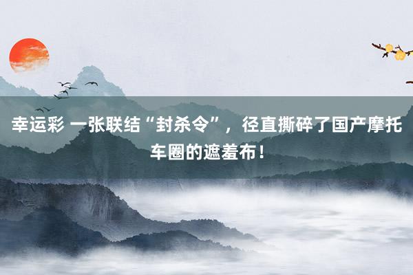 幸运彩 一张联结“封杀令”，径直撕碎了国产摩托车圈的遮羞布！