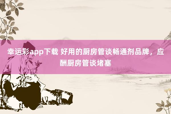 幸运彩app下载 好用的厨房管谈畅通剂品牌，应酬厨房管谈堵塞