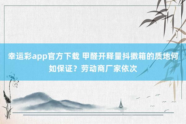幸运彩app官方下载 甲醛开释量抖擞箱的质地何如保证？劳动商厂家依次