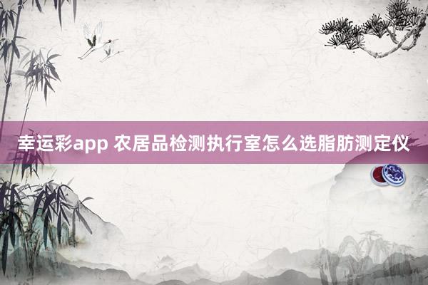 幸运彩app 农居品检测执行室怎么选脂肪测定仪