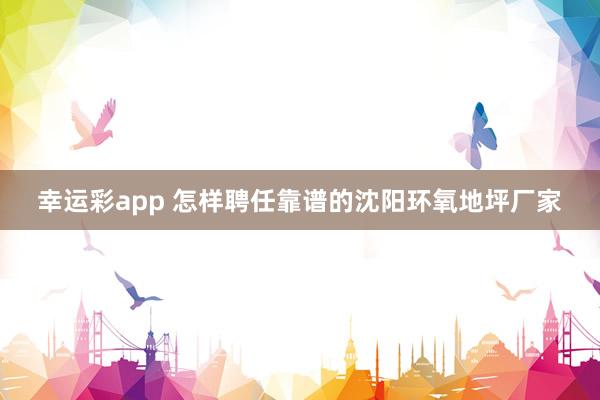 幸运彩app 怎样聘任靠谱的沈阳环氧地坪厂家