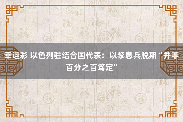 幸运彩 以色列驻结合国代表：以黎息兵脱期“并非百分之百笃定”