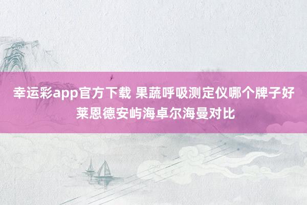 幸运彩app官方下载 果蔬呼吸测定仪哪个牌子好 莱恩德安屿海卓尔海曼对比