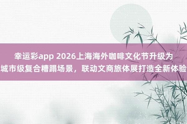 幸运彩app 2026上海海外咖啡文化节升级为城市级复合糟蹋场景，联动文商旅体展打造全新体验