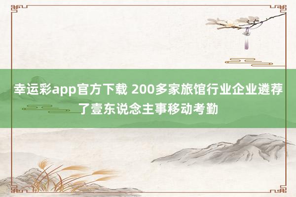 幸运彩app官方下载 200多家旅馆行业企业遴荐了壹东说念主事移动考勤