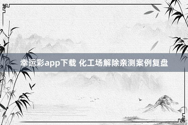 幸运彩app下载 化工场解除亲测案例复盘