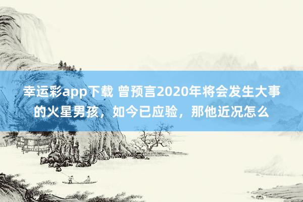 幸运彩app下载 曾预言2020年将会发生大事的火星男孩，如今已应验，那他近况怎么